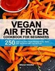 Vegan Air Fryer Cookbook for Beginners: 250 Easy and Tasty Vegan Recipes to Fry,