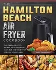 The Hamilton Beach Air Fryer Cookbook: Easy Tasty Air Fryer Recipes to Satisfy Y