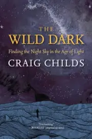 The Wild Dark: Finding the Night Sky in the Age of Light by Craig Childs