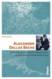 Alexander Dallas Bache: Building the American Nation By Axel Jansen