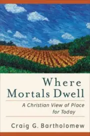 Where Mortals Dwell: A Christian View of Place for Today by Craig G Bartholomew