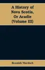 A History of Nova Scotia, Or Acadie (Volume III) by Beamish Murdoch (English) Pa