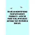 YOU ARE AN UNLIMITED BEING FILLED WITH INFINITE POSSIBILITY--WITH THE POWER TO BE, DO OR CREATE ANYTHING THAT YOU DESIRE IN YOUR LIFE. JOURNAL: A MINI