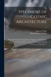 Specimens of Gothic Architecture: Selected From Various Ancient Edifices in