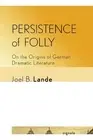 Persistence of Folly: On the Origins of German Dramatic Literature by Joel B. La