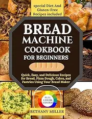 BREAD MAKING MACHINE COOKBOOK FOR BEGINNERS: Quick, Easy, and Delicious Recipes for Bread, Pizza Dough, Cakes, and Pastries Using Your Bread Maker