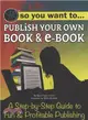 So You Want to Publish Your Own Book & E-book ─ A Step-by-step Guide to Fun & Profitable Publishing
