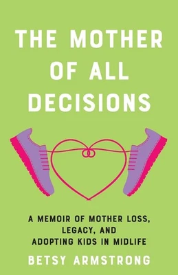 The Mother of All Decisions: A Memoir of Mother Loss, Legacy, and Adopting Kids