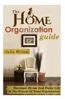 The Home Organization Guide: Decrease Stress And Enjoy Life In The Process Of Ho