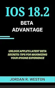The iOS 18.2 BETA advantage: Unlock Apple's Latest Beta secrets Tips for Maximizing Your iphone Experience (Gadget Review and Tech Updates Book 17)