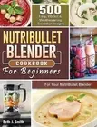 NutriBullet Blender Cookbook 500 Easy Vibrant & Mouthwatering S by Smith Beth J
