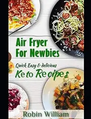 Air Fryer For Newbies: The Ultimate Guide to Mastery with Quick, Easy and Delicious Air Fryer Recipes Including Keto Bread,Pasta and Dessert Recipes