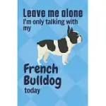 LEAVE ME ALONE I’’M ONLY TALKING WITH MY FRENCH BULLDOG TODAY: FOR FRENCH BULLDOG FANS