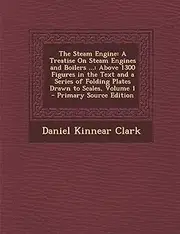 The Steam Engine: A Treatise on Steam Engines and Boilers ...: Above 1300 Figures in the Text and a Series of Folding Plates Drawn to Scales, Volume 1 - Primary Source Edition