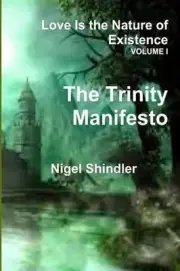 Volume I; Love Is the Nature of Existence: The Trinity Manifesto by Nigel Shindl