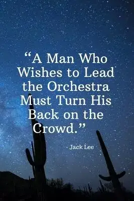 A Man Who Wishes to Lead the Orchestra Must Turn His Back on the Crowd - Jack Lee: Daily Motivation Quotes Journal for Work, School, and Personal Writ