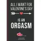 All I Want For Valentine’’s Day Is An Orgasm: Funny Valentines Day Cards Notebook and Journal to Show Your Love and Humor. ... Surprise Present for Adu