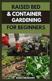 RAISED BED AND CONTAINER GARDENING FOR BEGINNERS: The Ultimate Guide on How to Grow Your Own Fresh Vegetables, Fruits & Food Easily and Create Your Own Garden at Home without difficulty.