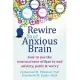 Rewire Your Anxious Brain: How to Use the Neuroscience of Fear to End Anxiety, Panic, and Worry