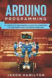 Arduino Programming: A Complete Beginners Guide on Learning to Engineer and Prog