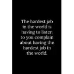 THE HARDEST JOB IN THE WORLD IS HAVING TO LISTEN TO YOU COMPLAIN ABOUT HAVING THE HARDEST JOB IN THE WORLD.