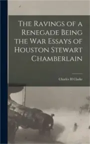 The Ravings of a Renegade Being the War Essays of Houston Stewart Chamberlain (H