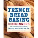 FRENCH BREAD BAKING COOKBOOK FOR BEGINNERS: THE ESSENTIAL GUIDE TO BAKING BAGUETTES, BOULES, BRIOCHE, AND MORE