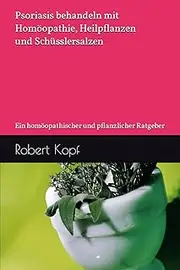 Psoriasis behandeln mit Homöopathie, Heilpflanzen und Schüsslersalzen: Ein homöopathischer und pflanzlicher Ratgeber