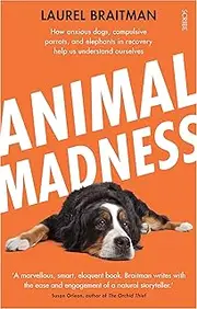 Animal Madness: how anxious dogs, compulsive parrots, and elephants in recovery help us understand ourselves
