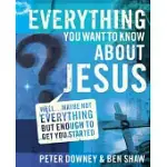 EVERYTHING YOU WANT TO KNOW ABOUT JESUS: WELL . . . MAYBE NOT EVERYTHING BUT ENOUGH TO GET YOU STARTED