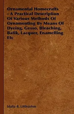 Ornamental Homecrafts: A Practical Description of Various Methods of Ornamenting by Means of Dyeing, Gesso, Bleaching, Batik, La