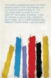 The North-American and the West-Indian Gazetteer. Containing an Authentic Description of the Colonies and Islands in That Part of the Globe, Shewing Their ... Former and Present Conditions. Also an E...