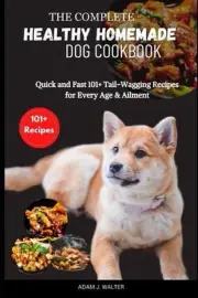 The Complete Healthy Homemade Dog Cookbook: Quick and Fast 101+ Tail-Wagging Rec