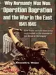 Why Normandy Was Won: Operation Bagration and the War in the East 1941-1945: How Stalin and the Red Army Contributed to the Success of the Allies at Normandy