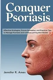 Conquer Psoriasis: Effective Strategies, Proven Remedies, and Practical Tips to Manage Psoriasis and Achieve Lasting Skin Health