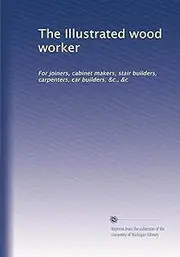 The Illustrated wood worker: For joiners, cabinet makers, stair builders, carpenters, car builders, &c., &c