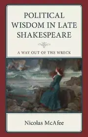 Political Wisdom in Late Shakespeare: A Way Out of the Wreck by Nicolas McAfee H