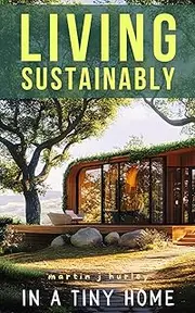 Living Sustainably in a Tiny Home: A Guide to Living Lightly with Less: Embracing Minimalism and Sustainable Living + Declutter & Organize Tips