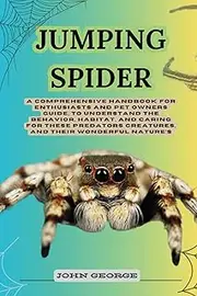 Jumping Spider: A Comprehensive Handbook for Enthusiasts and Pet Owners Guide, to Understand the Behavior, Habitat, and Caring for These Predators Creatures, and Their Wonderful Nature's