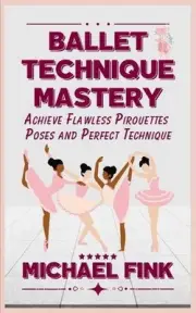 Ballet Technique Mastery: Achieve Flawless Pirouettes, Poses, and Perfect Techni