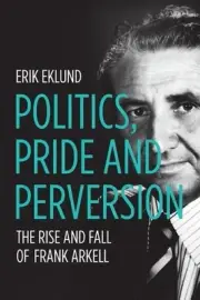Politics, Pride and Perversion: The Rise and Fall of Frank Arkell by Erik Eklund