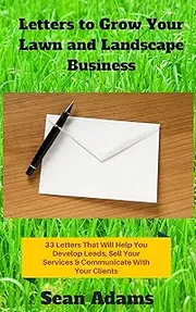 Your Lawn and Landscape Business Needs These Letters: 33 Letters That Will Help You Develop Leads, Sell Your Services & Communicate With Your Clients