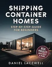 Shipping Container Homes: The Complete Step-By-Step Beginner’s Guide to Building a Modern and Sustainable Shipping Container Home, Including Plans, Designs, and Eco-Friendly Ideas