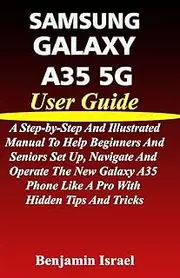 SAMSUNG GALAXY A35 5G USER GUIDE: A STEP-BY-STEP AND ILLUSTRATED MANUAL TO HELP BEGINNERS AND SENIORS SET UP, NAVIGATE AND OPERATE THE NEW GALAXY A35 PHONE LIKE A PRO WITH HIDDEN TIPS AND TRICKS