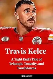 Travis Kelce : A Tight Ends Tale Of Triumph, Tenacity, And Touchdowns (Biographies of Notable People Book 27)