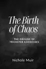 The Birth of Chaos: The Origins of Trickster Goddesses by Nichole Muir Paperback
