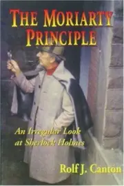 THE MORIARTY PRINCIPLE: AN IRREGULAR LOOK AT SHERLOCK By Rolf J. Canton **NEW**