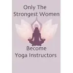 ONLY THE STRONGEST WOMEN BECOME YOGA INSTRUCTORS: NOTEBOOK GIFT FOR WOMEN YOGA TEACHERS YOGA INSTRUCTORS GIFTS