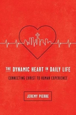 The Dynamic Heart in Daily Life: Connecting Christ to Human Experience by Jeremy