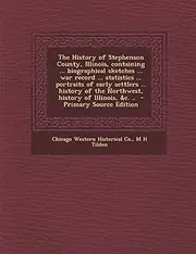 The History of Stephenson County, Illinois, containing ... biographical sketches ... war record ... statistics ... portraits of early settlers ... ... Northwest, history of Illinois, &c. ..